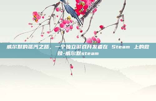 威尔默的蒸汽之路，一个独立游戏开发者在 Steam 上的救赎-威尔默steam