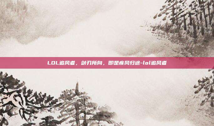LOL追风者,剑刃所向,即是疾风归途-lol追风者