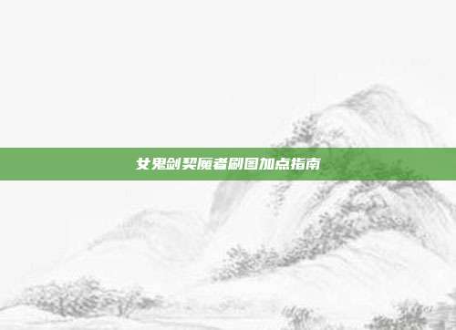 女鬼剑契魔者刷图加点指南