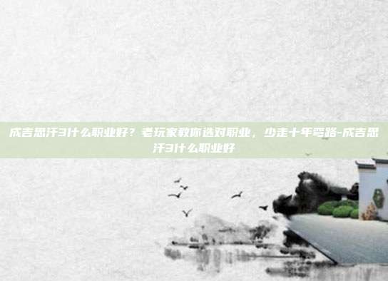 成吉思汗3什么职业好?老玩家教你选对职业,少走十年弯路-成吉思汗3什么职业好