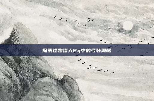 探索怪物猎人2g中的弓装奥秘