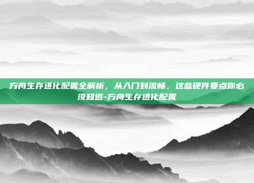 方舟生存进化配置全解析，从入门到流畅，这些硬件要点你必须知道-方舟生存进化配置