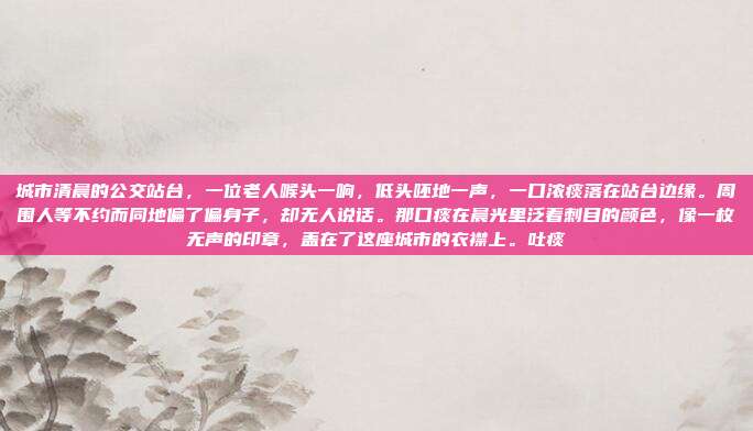 城市清晨的公交站台,一位老人喉头一响,低头呸地一声,一口浓痰落在站台边缘。周围人等不约而同地偏了偏身子,却无人说话。那口痰在晨光里泛着刺目的颜色,像一枚无声的印章,盖在了这座城市的衣襟上。吐痰