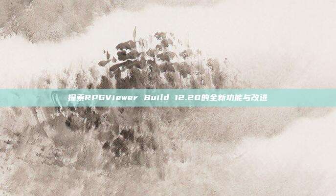 探索RPGViewer Build 12.20的全新功能与改进