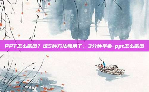 PPT怎么截图?这5种方法够用了,3分钟学会-ppt怎么截图