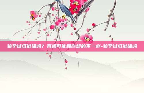 验孕试纸准确吗？真相可能和你想的不一样-验孕试纸准确吗