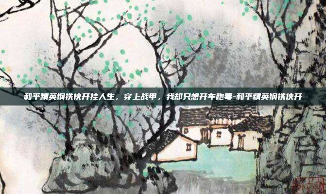 和平精英钢铁侠开挂人生，穿上战甲，我却只想开车跑毒-和平精英钢铁侠开