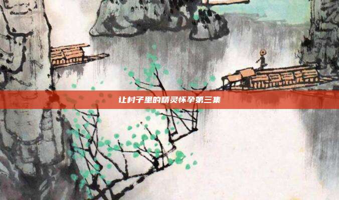 让村子里的精灵怀孕第三集