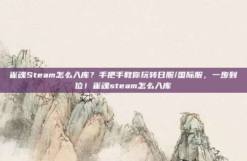 雀魂Steam怎么入库？手把手教你玩转日服/国际服，一步到位！雀魂steam怎么入库