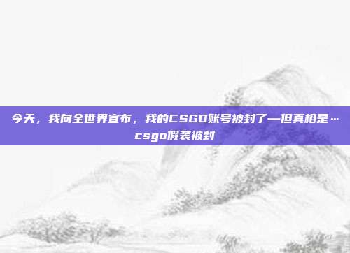 今天,我向全世界宣布,我的CSGO账号被封了—但真相是…csgo假装被封