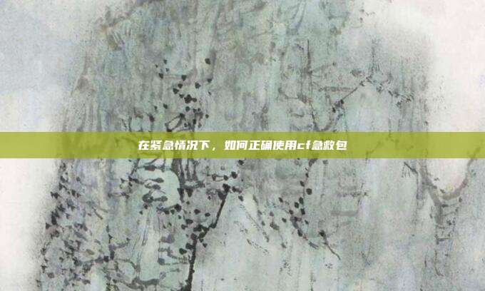 在紧急情况下,如何正确使用cf急救包