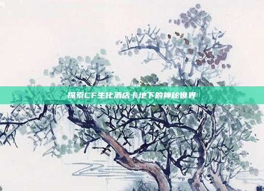 探索CF生化酒店卡地下的神秘世界