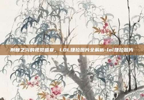 荆棘之兴的视觉盛宴，LOL婕拉图片全解析-lol婕拉图片