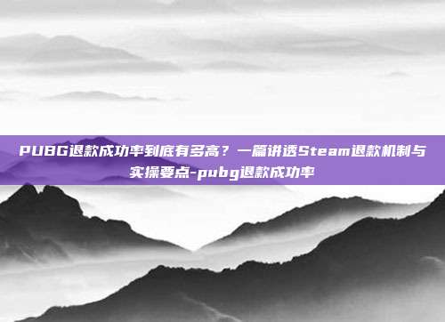 PUBG退款成功率到底有多高？一篇讲透Steam退款机制与实操要点-pubg退款成功率