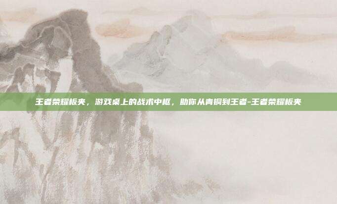 王者荣耀板夹，游戏桌上的战术中枢，助你从青铜到王者-王者荣耀板夹