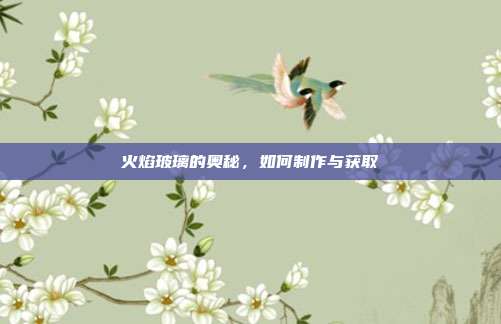 火焰玻璃的奥秘，如何制作与获取