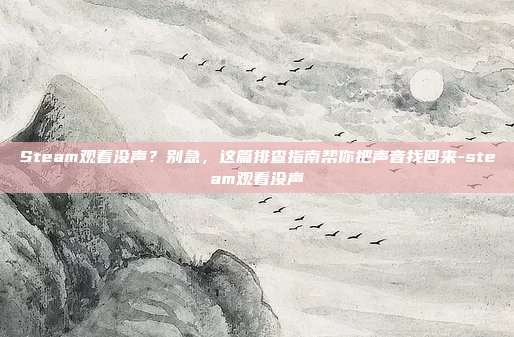 Steam观看没声?别急,这篇排查指南帮你把声音找回来-steam观看没声