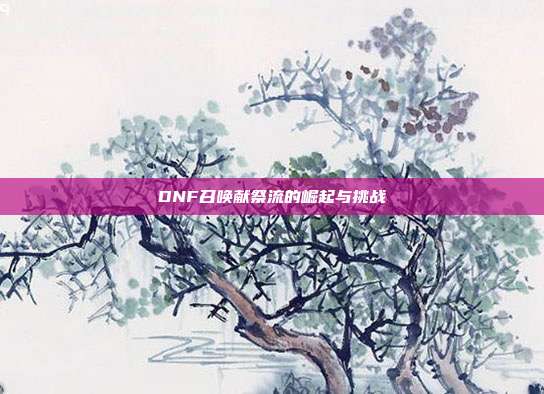 DNF召唤献祭流的崛起与挑战