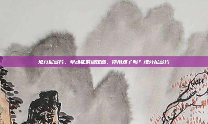 地芬尼多片，晕动症的稳定器，你用对了吗？地芬尼多片