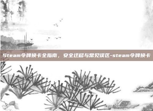 Steam令牌换卡全指南，安全迁移与常见误区-steam令牌换卡