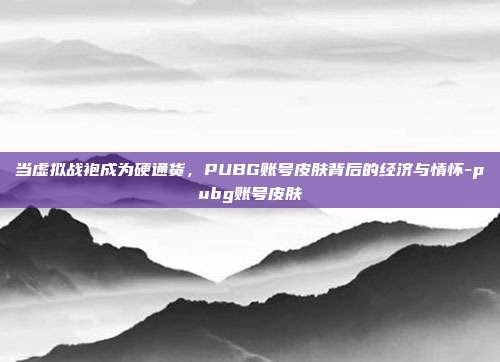 当虚拟战袍成为硬通货,PUBG账号皮肤背后的经济与情怀-pubg账号皮肤