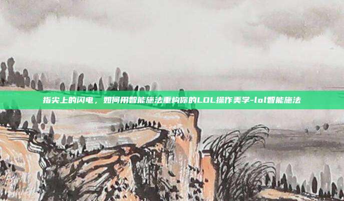 指尖上的闪电，如何用智能施法重构你的LOL操作美学-lol智能施法