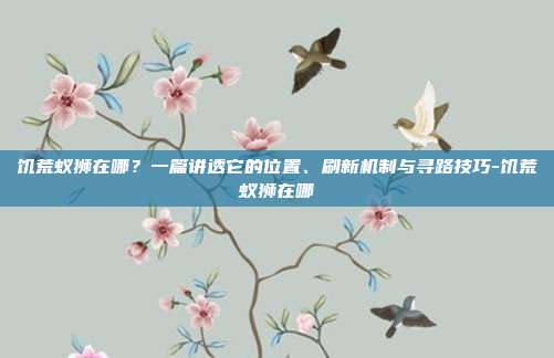 饥荒蚁狮在哪?一篇讲透它的位置、刷新机制与寻路技巧-饥荒蚁狮在哪