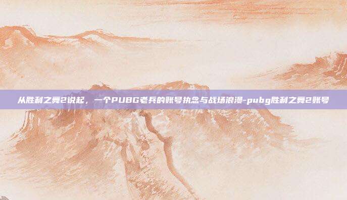 从胜利之舞2说起，一个PUBG老兵的账号执念与战场浪漫-pubg胜利之舞2账号