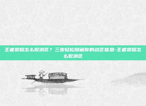 王者荣耀怎么取消区?三步轻松隐藏你的战区信息-王者荣耀怎么取消区