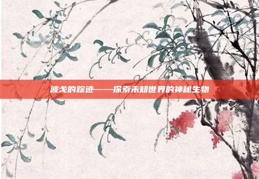 波戈的踪迹——探索未知世界的神秘生物