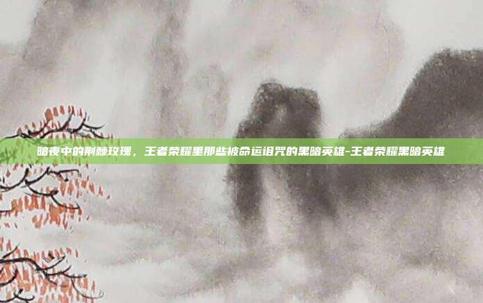 暗夜中的荆棘玫瑰，王者荣耀里那些被命运诅咒的黑暗英雄-王者荣耀黑暗英雄