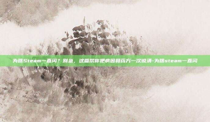 为啥Steam一直闪？别急，这篇帮你把病因和药方一次说清-为啥steam一直闪