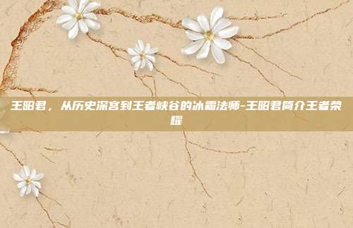 王昭君，从历史深宫到王者峡谷的冰霜法师-王昭君简介王者荣耀