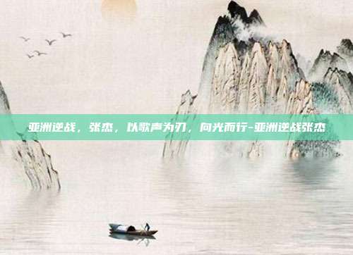 亚洲逆战，张杰，以歌声为刃，向光而行-亚洲逆战张杰