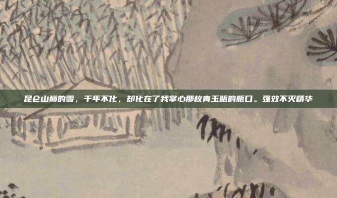 昆仑山巅的雪，千年不化，却化在了我掌心那枚青玉瓶的瓶口。强效不灭精华