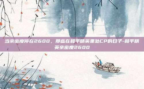 当亲密度停在2600，那些在和平精英里处CP的日子-和平精英亲密度2600