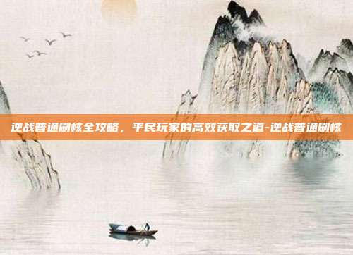 逆战普通刷核全攻略,平民玩家的高效获取之道-逆战普通刷核