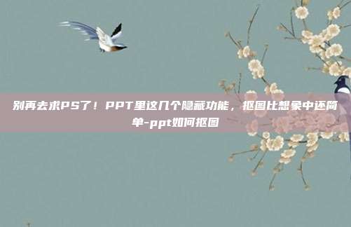 别再去求PS了！PPT里这几个隐藏功能，抠图比想象中还简单-ppt如何抠图