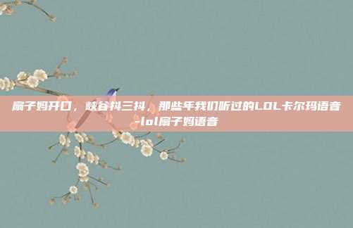 扇子妈开口，峡谷抖三抖，那些年我们听过的LOL卡尔玛语音-lol扇子妈语音