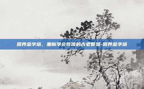 营养金字塔,重新学会吃饭的古老智慧-营养金字塔