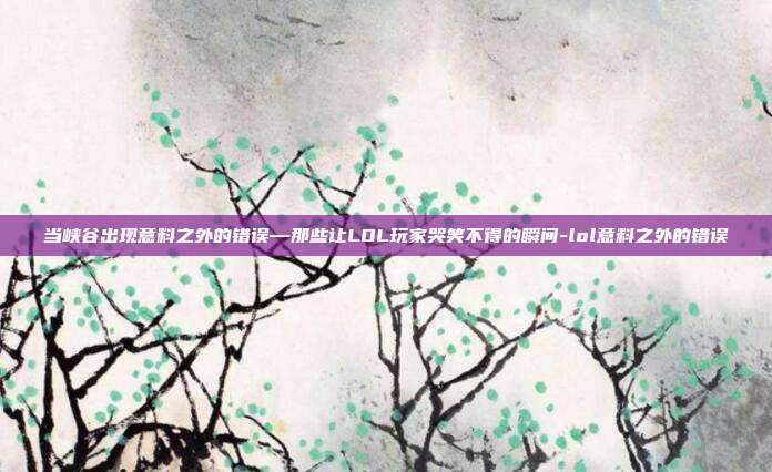 当峡谷出现意料之外的错误—那些让LOL玩家哭笑不得的瞬间-lol意料之外的错误