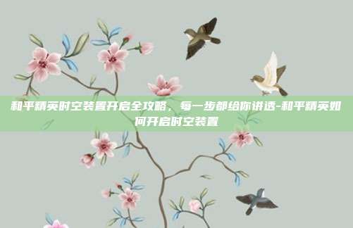 和平精英时空装置开启全攻略，每一步都给你讲透-和平精英如何开启时空装置