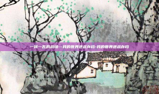 一砖一瓦的战场—我的世界逆战存档-我的世界逆战存档