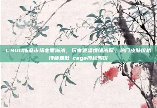CSGO饰品市场寒意渐浓，玩家观望情绪浓厚，热门皮肤价格持续走低-csgo持续降价