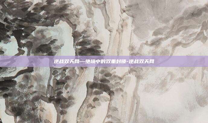 逆战双天网—绝境中的双重封锁-逆战双天网