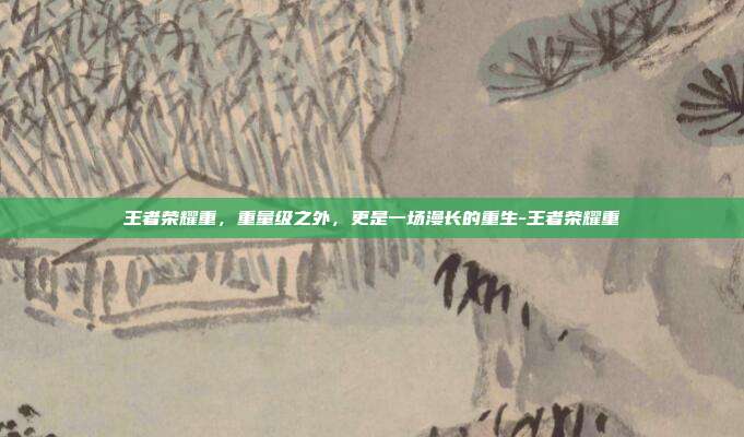 王者荣耀重，重量级之外，更是一场漫长的重生-王者荣耀重