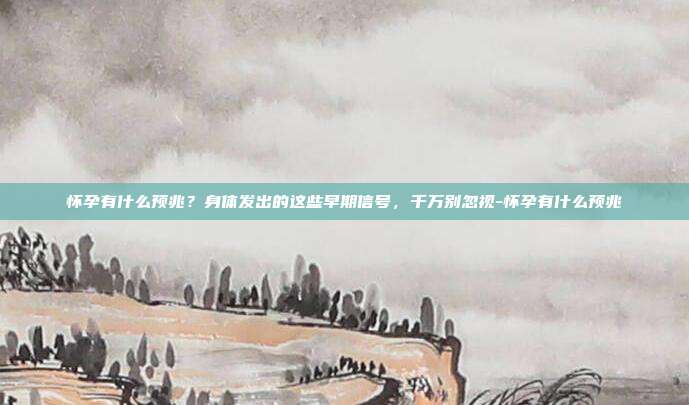 怀孕有什么预兆？身体发出的这些早期信号，千万别忽视-怀孕有什么预兆