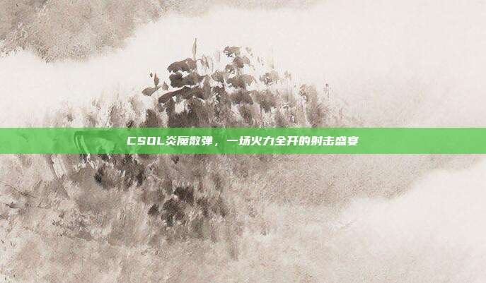 CSOL炎魔散弹，一场火力全开的射击盛宴