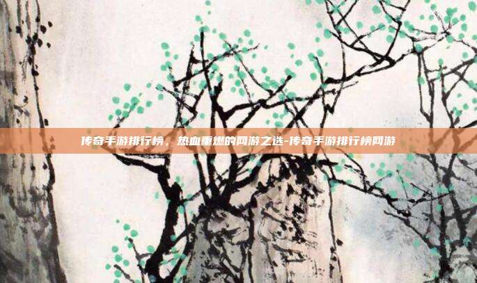 传奇手游排行榜，热血重燃的网游之选-传奇手游排行榜网游