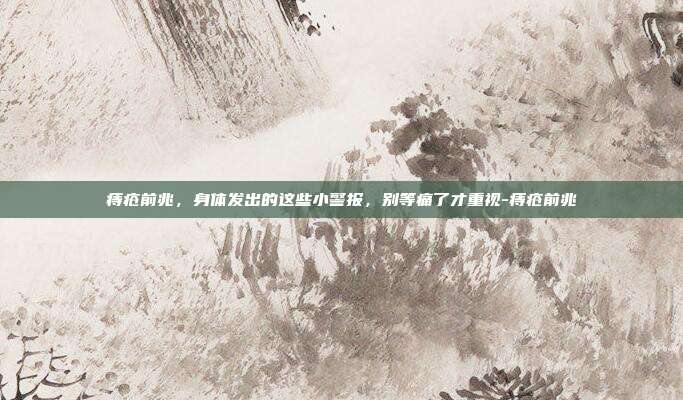 痔疮前兆，身体发出的这些小警报，别等痛了才重视-痔疮前兆